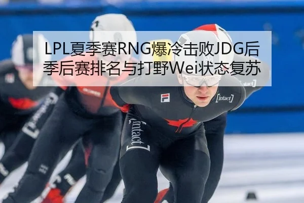 LPL夏季赛RNG爆冷击败JDG后季后赛排名与打野Wei状态复苏