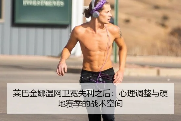 莱巴金娜温网卫冕失利之后：心理调整与硬地赛季的战术空间